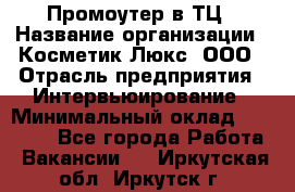 Промоутер в ТЦ › Название организации ­ Косметик Люкс, ООО › Отрасль предприятия ­ Интервьюирование › Минимальный оклад ­ 22 000 - Все города Работа » Вакансии   . Иркутская обл.,Иркутск г.